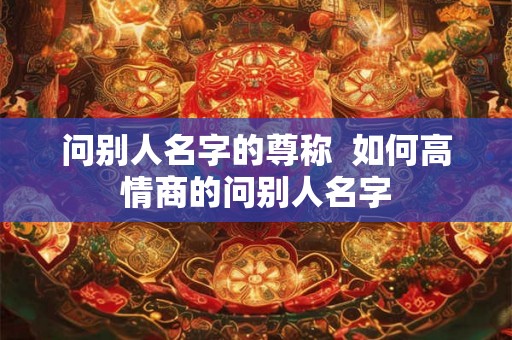 问别人名字的尊称  如何高情商的问别人名字
