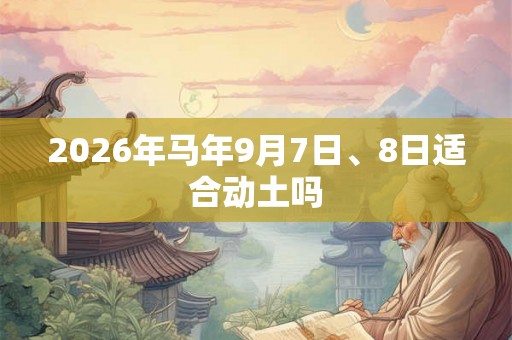 2026年马年9月7日、8日适合动土吗