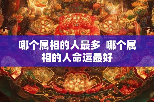 哪个属相的人最多  哪个属相的人命运最好