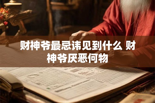 财神爷最忌讳见到什么 财神爷厌恶何物