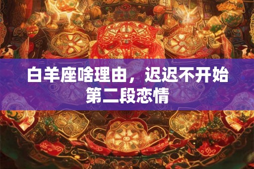 白羊座啥理由，迟迟不开始第二段恋情