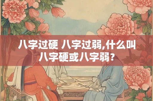 八字过硬 八字过弱,什么叫八字硬或八字弱? 八字过硬 八字过弱,什么叫八字硬或八字弱?