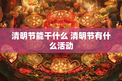 清明节能干什么 清明节有什么活动