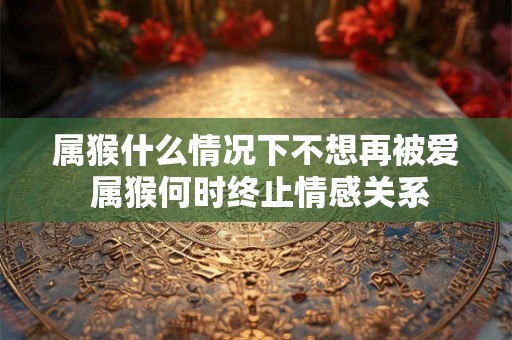 属猴什么情况下不想再被爱 属猴何时终止情感关系