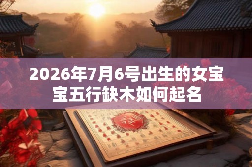 2026年7月6号出生的女宝宝五行缺木如何起名