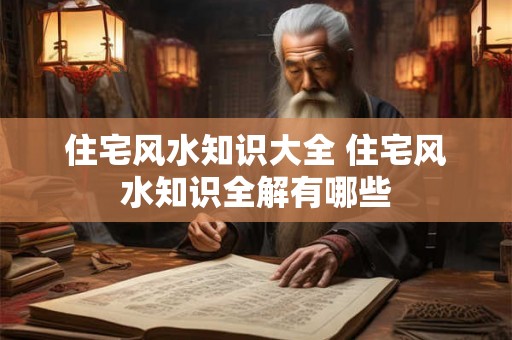 住宅风水知识大全 住宅风水知识全解有哪些