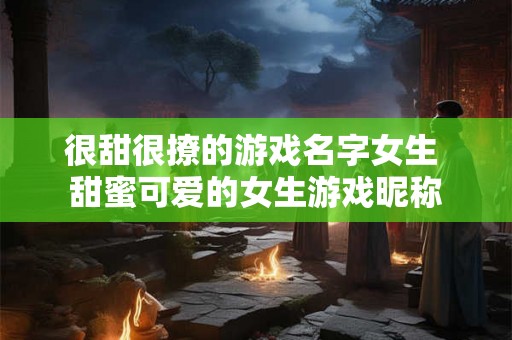 很甜很撩的游戏名字女生 甜蜜可爱的女生游戏昵称