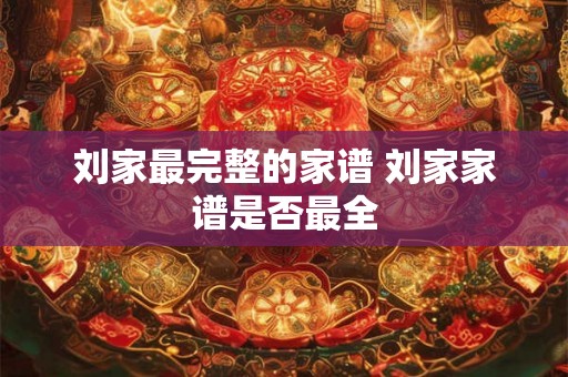 刘家最完整的家谱 刘家家谱是否最全