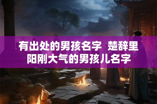 有出处的男孩名字  楚辞里阳刚大气的男孩儿名字