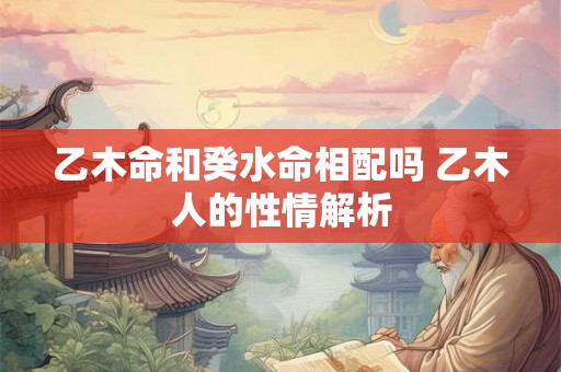 乙木命和癸水命相配吗 乙木人的性情解析