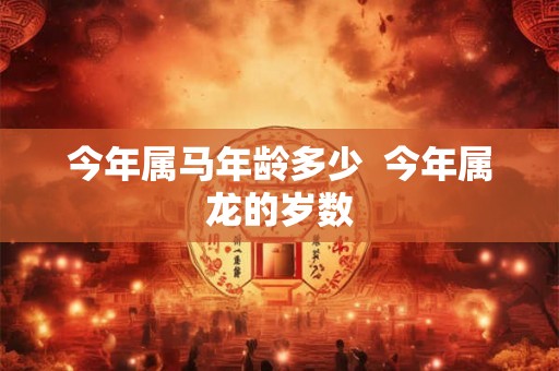 今年属马年龄多少  今年属龙的岁数