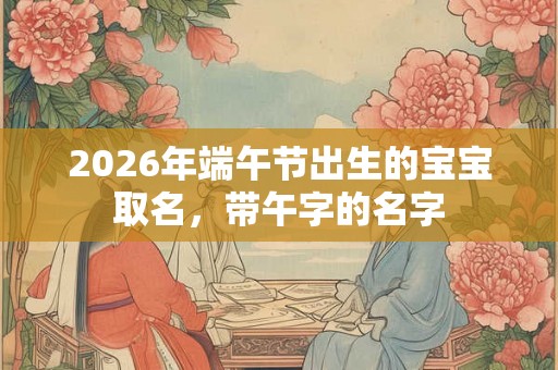 2026年端午节出生的宝宝取名，带午字的名字