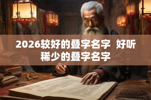2026较好的叠字名字  好听稀少的叠字名字