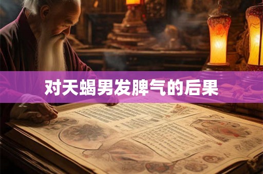 对天蝎男发脾气的后果 对天蝎男发脾气的后果