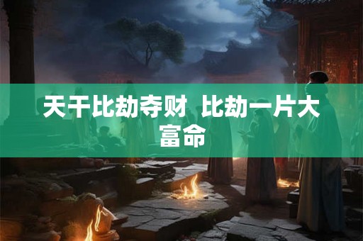 天干比劫夺财 比劫一片大富命 天干比劫夺财 比劫一片大富命