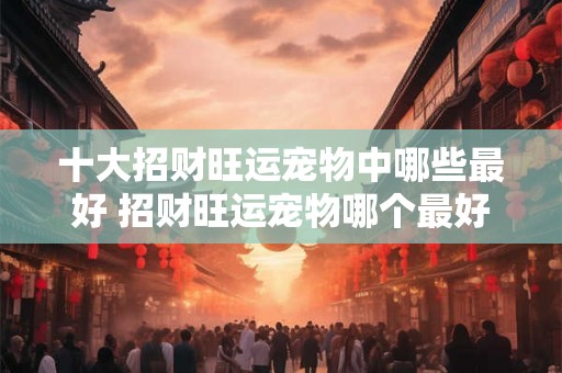 十大招财旺运宠物中哪些最好 招财旺运宠物哪个最好