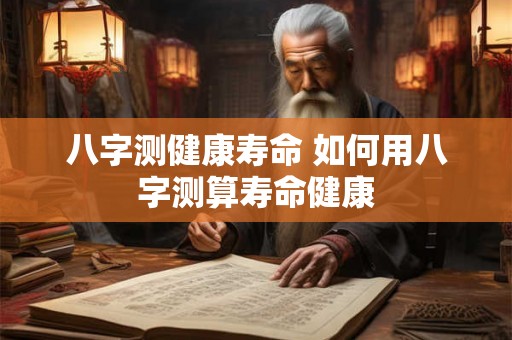 八字测健康寿命 如何用八字测算寿命健康