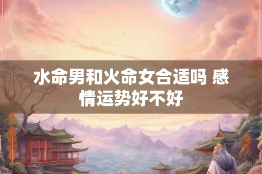 水命男和火命女合适吗 感情运势好不好