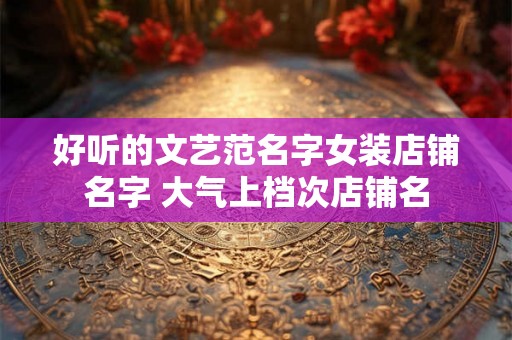 好听的文艺范名字女装店铺名字 大气上档次店铺名