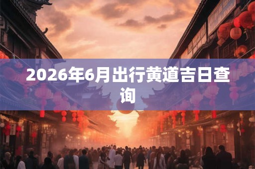 2026年6月出行黄道吉日查询