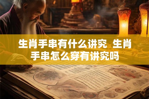 生肖手串有什么讲究  生肖手串怎么穿有讲究吗