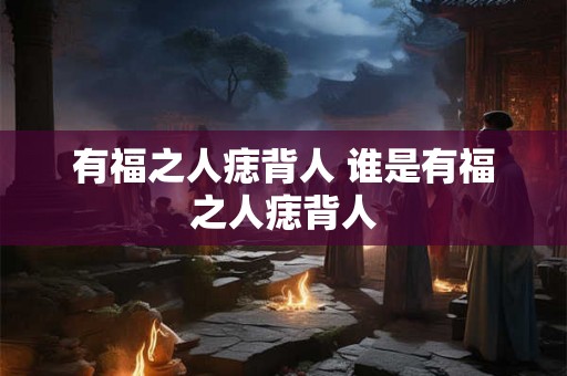 有福之人痣背人 谁是有福之人痣背人
