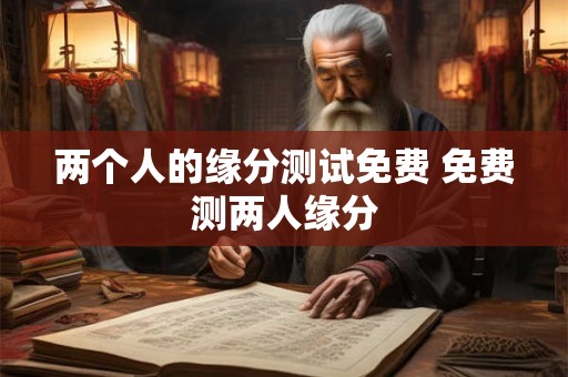 两个人的缘分测试免费 免费测两人缘分
