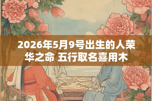 2026年5月9号出生的人荣华之命 五行取名喜用木