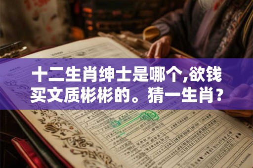 十二生肖绅士是哪个,欲钱买文质彬彬的。猜一生肖？