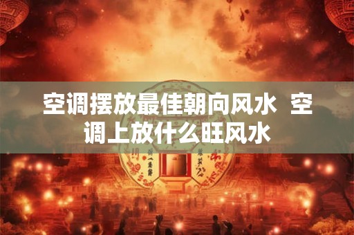 空调摆放最佳朝向风水  空调上放什么旺风水