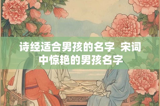 诗经适合男孩的名字 宋词中惊艳的男孩名字 诗经适合男孩的名字 宋词中惊艳的男孩名字