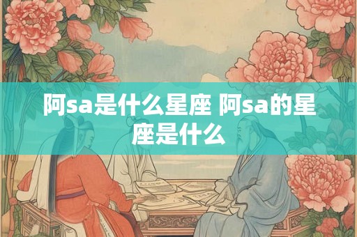 阿sa是什么星座 阿sa的星座是什么