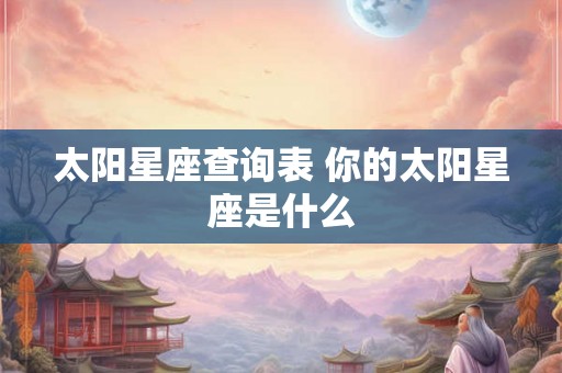 太阳星座查询表 你的太阳星座是什么 太阳星座查询表 你的太阳星座是什么