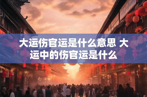 大运伤官运是什么意思 大运中的伤官运是什么