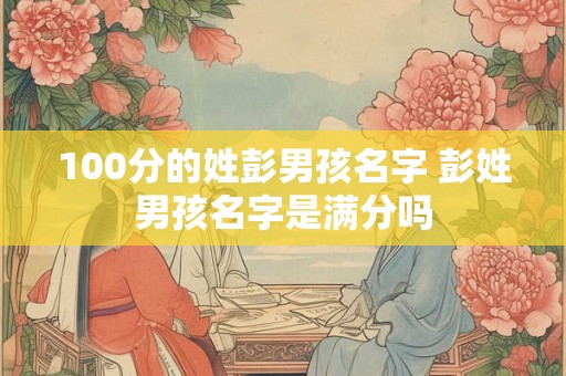 100分的姓彭男孩名字 彭姓男孩名字是满分吗