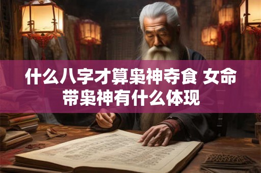 什么八字才算枭神夺食 女命带枭神有什么体现