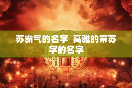 苏霸气的名字  高雅的带苏字的名字