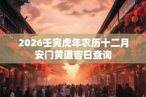 2026壬寅虎年农历十二月安门黄道吉日查询