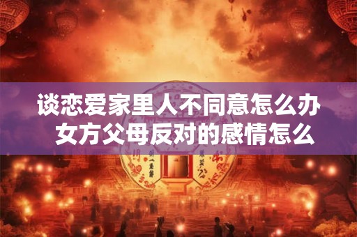 谈恋爱家里人不同意怎么办  女方父母反对的感情怎么处理