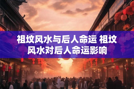 祖坟风水与后人命运 祖坟风水对后人命运影响