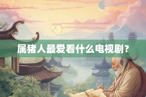 属猪人最爱看什么电视剧？