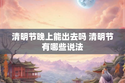 清明节晚上能出去吗 清明节有哪些说法