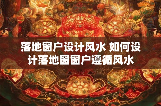 落地窗户设计风水 如何设计落地窗窗户遵循风水 落地窗户设计风水 如何设计落地窗窗户遵循风水