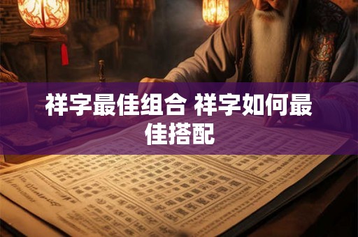 祥字最佳组合 祥字如何最佳搭配