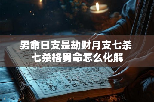 男命日支是劫财月支七杀 七杀格男命怎么化解 男命日支是劫财月支七杀 七杀格男命怎么化解