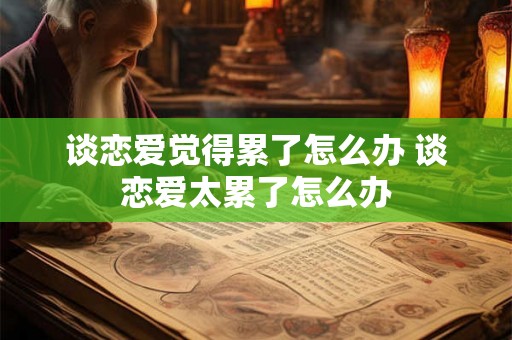 谈恋爱觉得累了怎么办 谈恋爱太累了怎么办