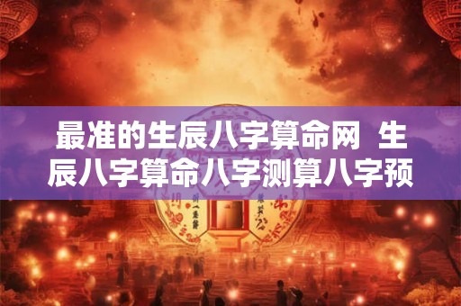 最准的生辰八字算命网 生辰八字算命八字测算八字预测 最准的生辰八字算命网 生辰八字算命八字测算八字预测