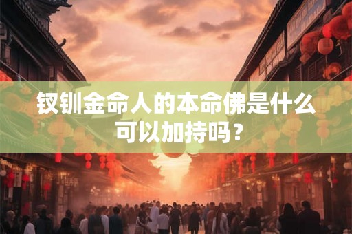 钗钏金命人的本命佛是什么 可以加持吗？