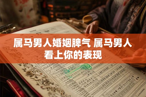 属马男人婚姻脾气 属马男人看上你的表现 属马男人婚姻脾气 属马男人看上你的表现
