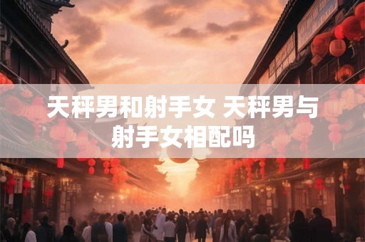 天秤男和射手女 天秤男与射手女相配吗